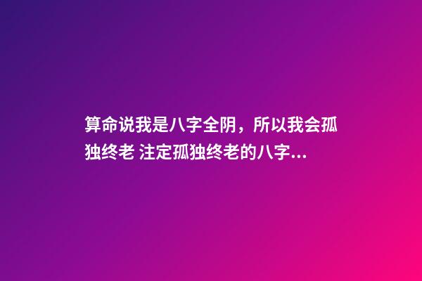 算命说我是八字全阴，所以我会孤独终老 注定孤独终老的八字特征，为什么有的人是孤独命-第1张-观点-玄机派